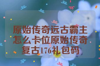 原始传奇远古霸主怎么卡位原始传奇复古176礼包码