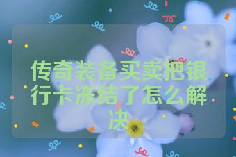 传奇装备买卖把银行卡冻结了怎么解决