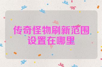 传奇怪物刷新范围设置在哪里