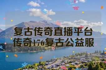 复古传奇直播平台传奇176复古公益服