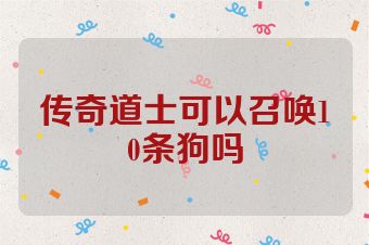 传奇道士可以召唤10条狗吗