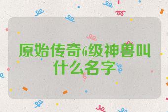 原始传奇6级神兽叫什么名字