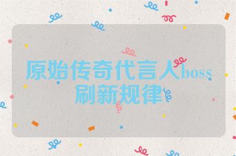 原始传奇代言人boss刷新规律