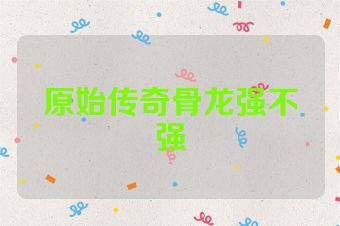 原始传奇骨龙强不强