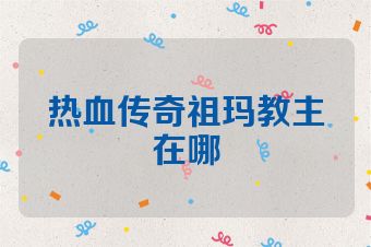 热血传奇祖玛教主在哪