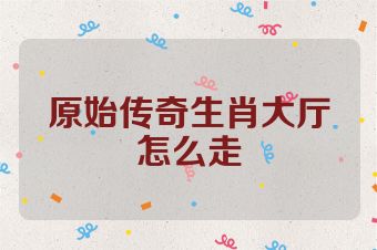 原始传奇生肖大厅怎么走