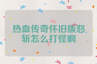 热血传奇怀旧版怒斩怎么打怪啊