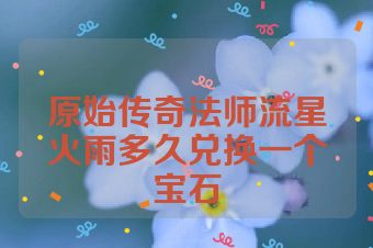原始传奇法师流星火雨多久兑换一个宝石