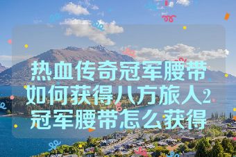 热血传奇冠军腰带如何获得八方旅人2冠军腰带怎么获得