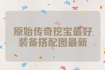 原始传奇挖宝最好装备搭配图最新