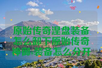 原始传奇涅盘装备怎么卸下原始传奇神御s装备怎么分开
