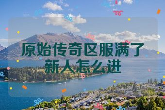 原始传奇区服满了新人怎么进