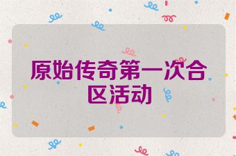 原始传奇第一次合区活动