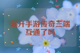 新开手游传奇三端互通了吗
