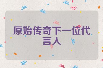 原始传奇下一位代言人