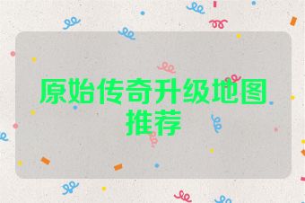 原始传奇升级地图推荐