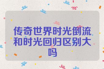 传奇世界时光倒流和时光回归区别大吗