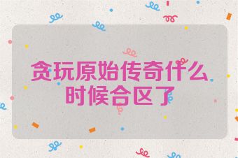 贪玩原始传奇什么时候合区了