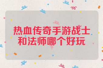 热血传奇手游战士和法师哪个好玩