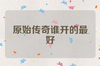 原始传奇谁开的最好