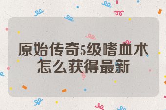 原始传奇5级嗜血术怎么获得最新