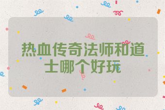 热血传奇法师和道士哪个好玩