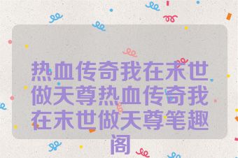 热血传奇我在末世做天尊热血传奇我在末世做天尊笔趣阁