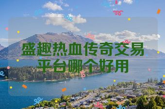 盛趣热血传奇交易平台哪个好用