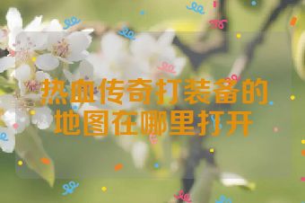 热血传奇打装备的地图在哪里打开