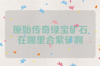 原始传奇绿宝矿石在哪里合紫矿啊