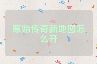 原始传奇新地图怎么开