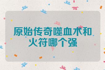 原始传奇噬血术和火符哪个强