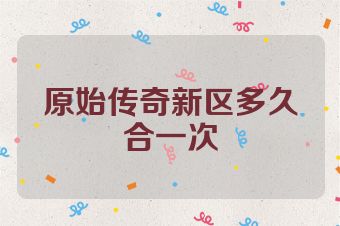 原始传奇新区多久合一次