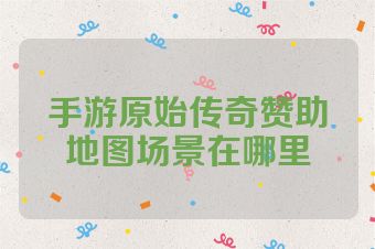 手游原始传奇赞助地图场景在哪里