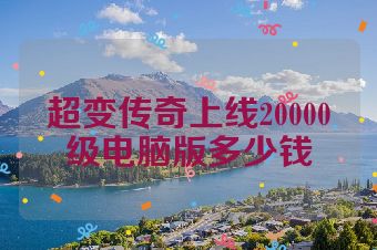 超变传奇上线20000级电脑版多少钱