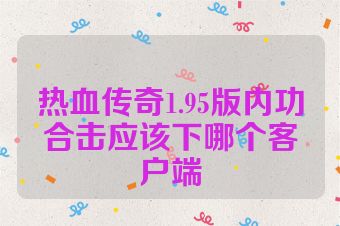 热血传奇1.95版内功合击应该下哪个客户端
