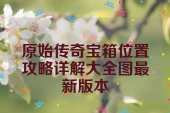 原始传奇宝箱位置攻略详解大全图最新版本