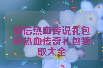 微信热血传说礼包码热血传奇礼包领取大全