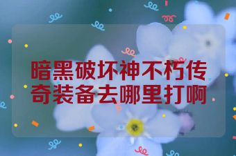 暗黑破坏神不朽传奇装备去哪里打啊