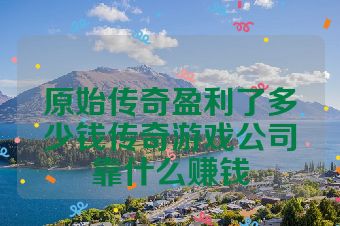 原始传奇盈利了多少钱传奇游戏公司靠什么赚钱
