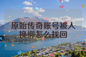 原始传奇账号被人换绑怎么找回