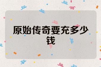 原始传奇要充多少钱