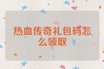 热血传奇礼包码怎么领取