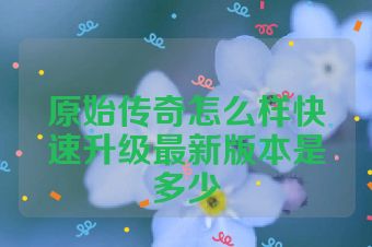 原始传奇怎么样快速升级最新版本是多少
