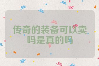传奇的装备可以卖吗是真的吗