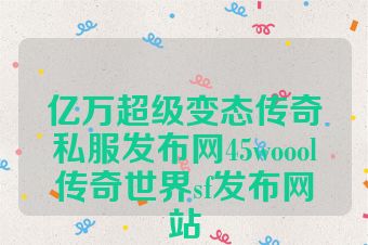 亿万超级变态传奇私服发布网45woool传奇世界sf发布网站