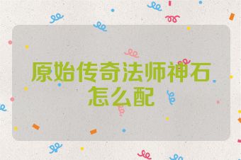 原始传奇法师神石怎么配