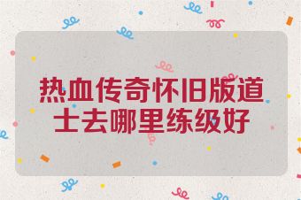 热血传奇怀旧版道士去哪里练级好