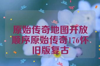 原始传奇地图开放顺序原始传奇176怀旧版复古