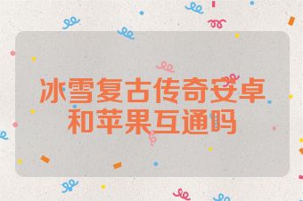 冰雪复古传奇安卓和苹果互通吗